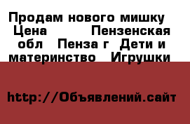 Продам нового мишку › Цена ­ 800 - Пензенская обл., Пенза г. Дети и материнство » Игрушки   